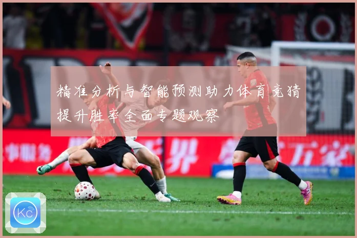 精准分析与智能预测助力体育竞猜提升胜率全面专题观察