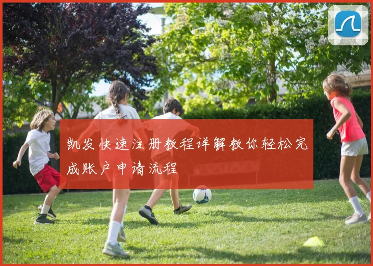 凯发快速注册教程详解教你轻松完成账户申请流程