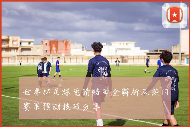 世界杯足球竞猜赔率全解析及热门赛果预测技巧分享