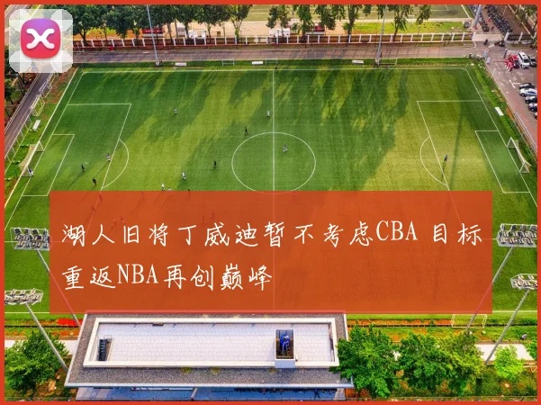湖人旧将丁威迪暂不考虑CBA 目标重返NBA再创巅峰