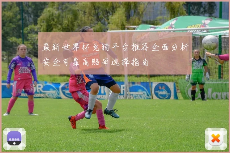 最新世界杯竞猜平台推荐全面分析安全可靠高赔率选择指南