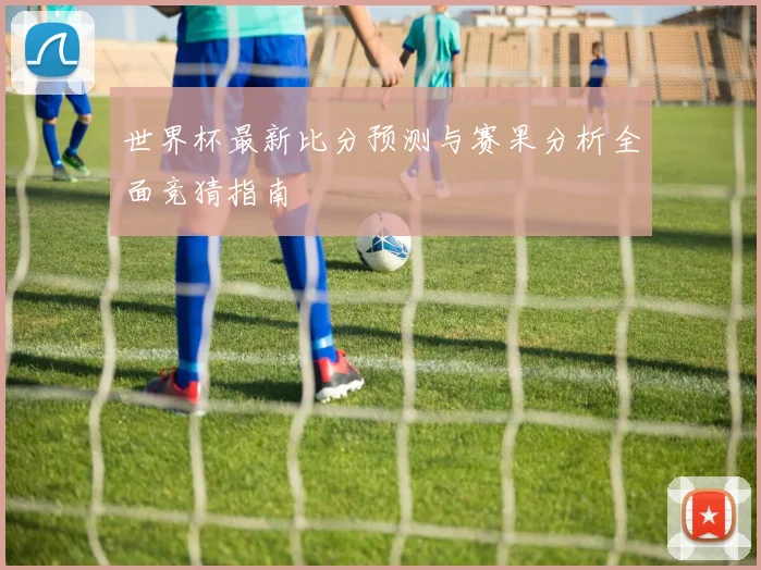 世界杯最新比分预测与赛果分析全面竞猜指南
