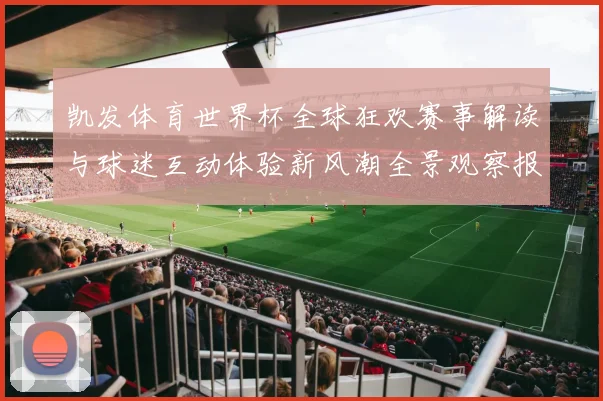凯发体育世界杯全球狂欢赛事解读与球迷互动体验新风潮全景观察报告