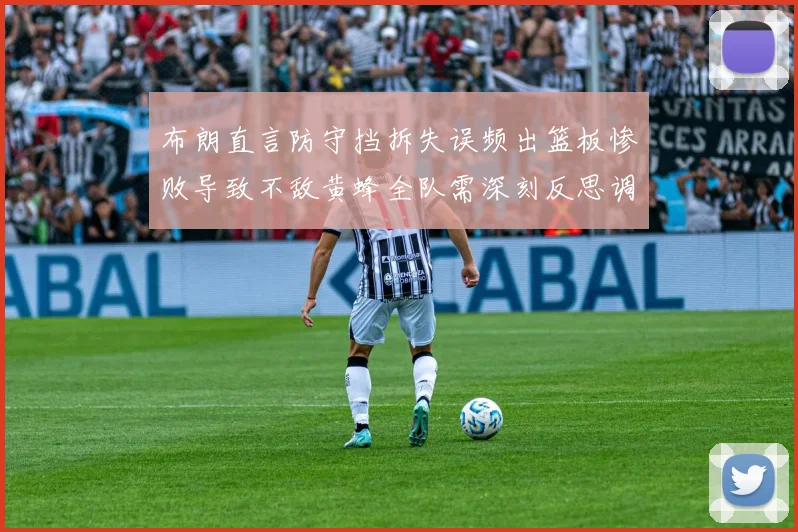 布朗直言防守挡拆失误频出篮板惨败导致不敌黄蜂全队需深刻反思调整