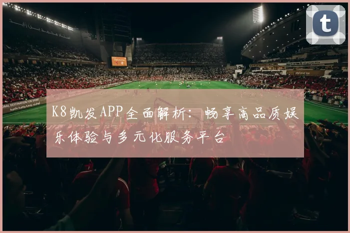 K8凯发APP全面解析：畅享高品质娱乐体验与多元化服务平台
