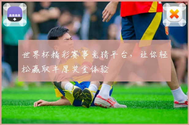 世界杯精彩赛事竞猜平台，让你轻松赢取丰厚奖金体验