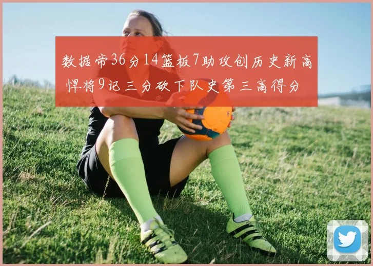 数据帝36分14篮板7助攻创历史新高 悍将9记三分砍下队史第三高得分
