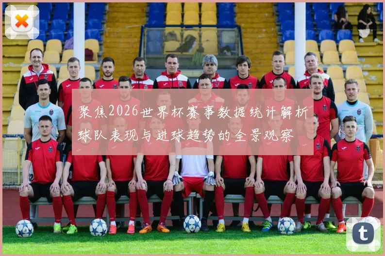 聚焦2026世界杯赛事数据统计解析球队表现与进球趋势的全景观察