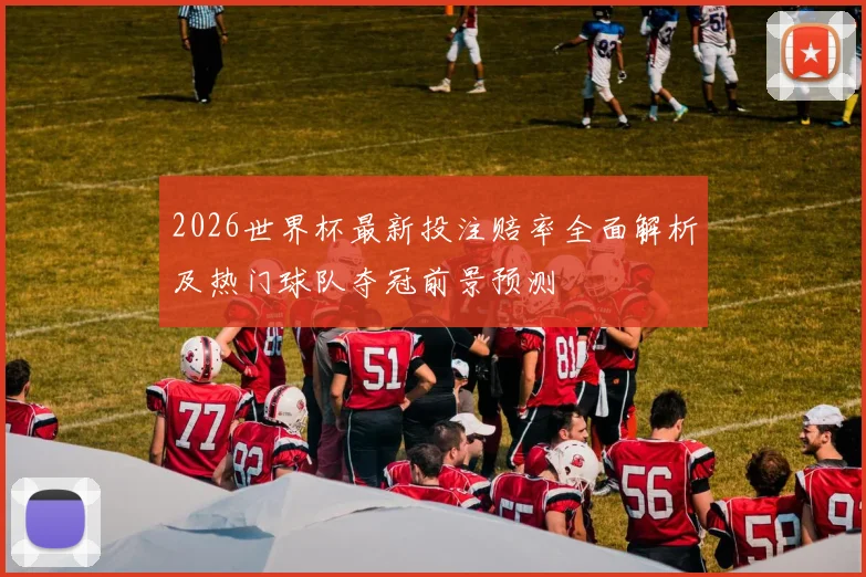2026世界杯最新投注赔率全面解析及热门球队夺冠前景预测
