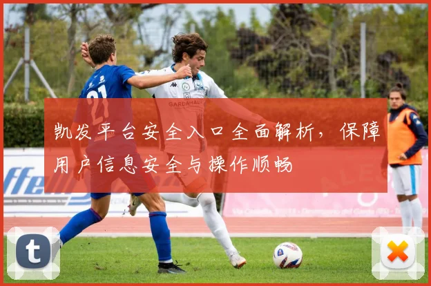 凯发平台安全入口全面解析，保障用户信息安全与操作顺畅