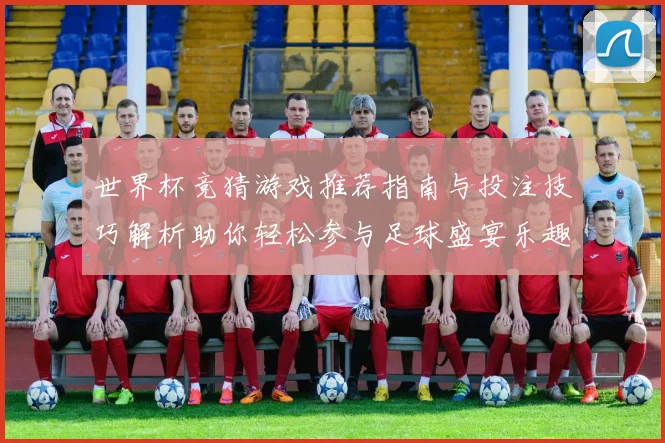 世界杯竞猜游戏推荐指南与投注技巧解析助你轻松参与足球盛宴乐趣