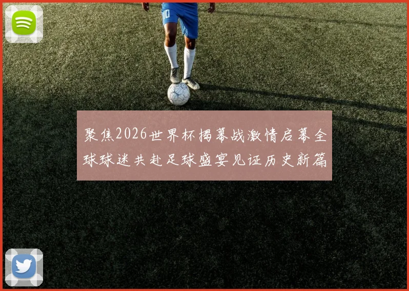 聚焦2026世界杯揭幕战激情启幕全球球迷共赴足球盛宴见证历史新篇章