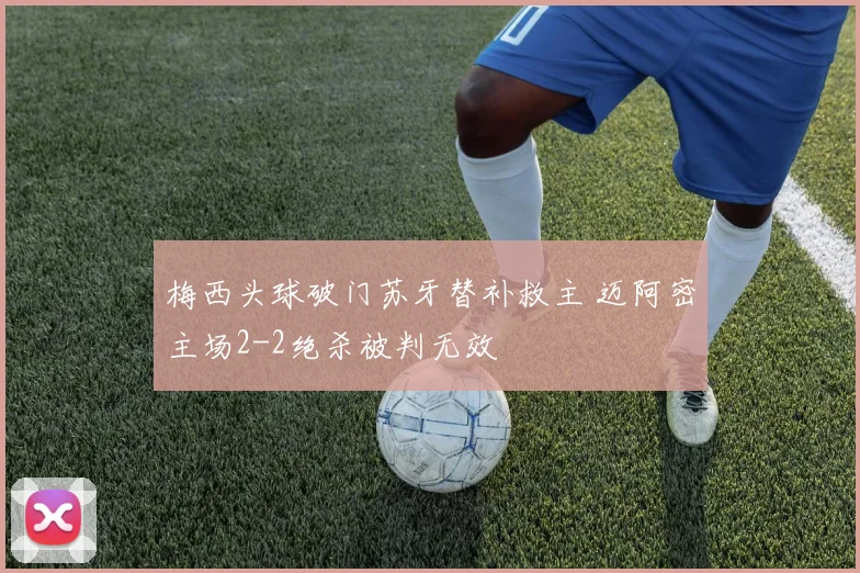 梅西头球破门苏牙替补救主 迈阿密主场2-2绝杀被判无效