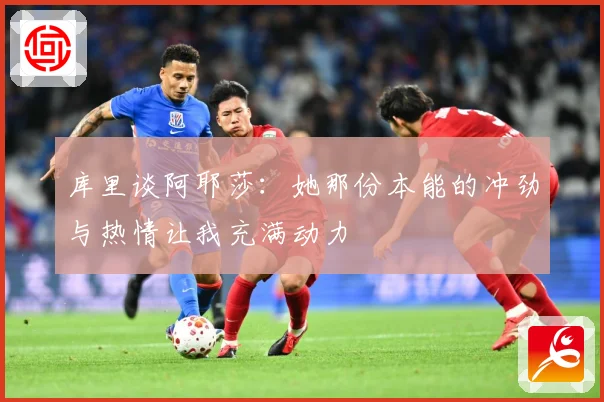 库里谈阿耶莎：她那份本能的冲劲与热情让我充满动力