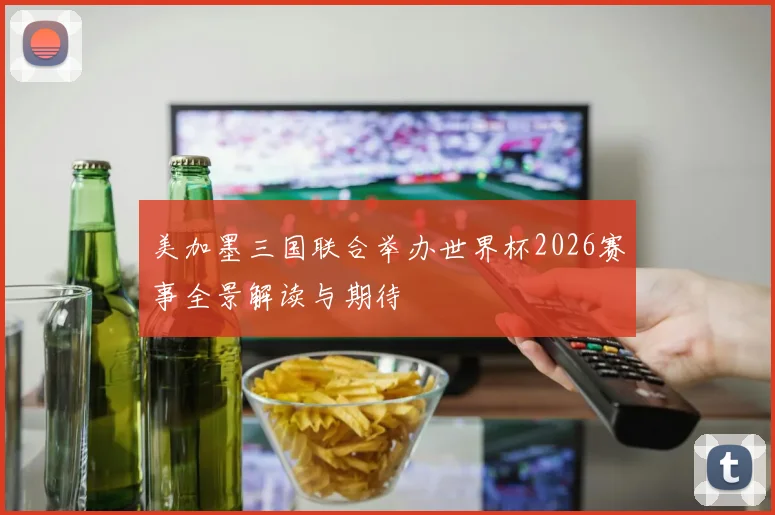 美加墨三国联合举办世界杯2026赛事全景解读与期待