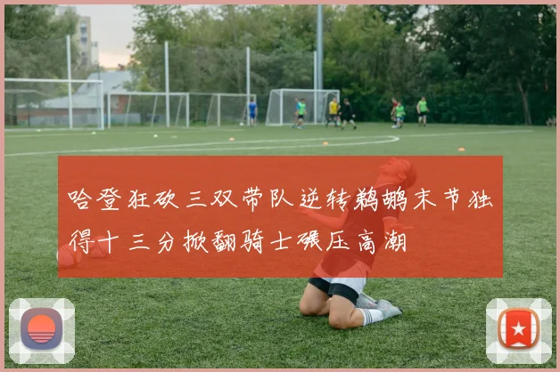 哈登狂砍三双带队逆转鹈鹕末节独得十三分掀翻骑士碾压高潮