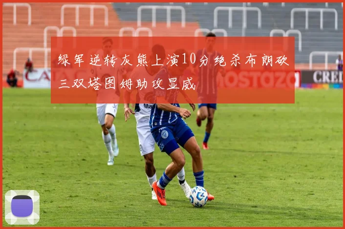 绿军逆转灰熊上演10分绝杀布朗砍三双塔图姆助攻显威