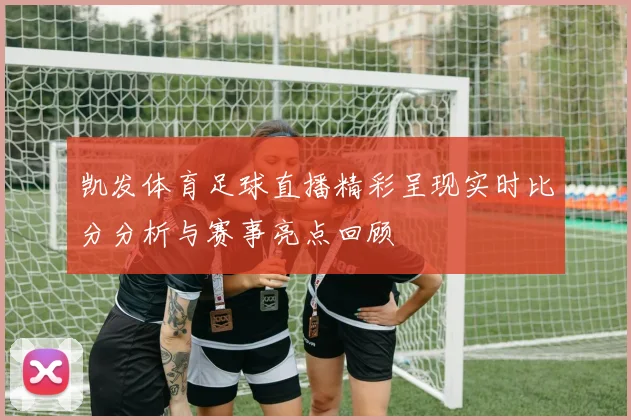 凯发体育足球直播精彩呈现实时比分分析与赛事亮点回顾