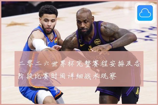 二零二六世界杯完整赛程安排及各阶段比赛时间详细战术观察