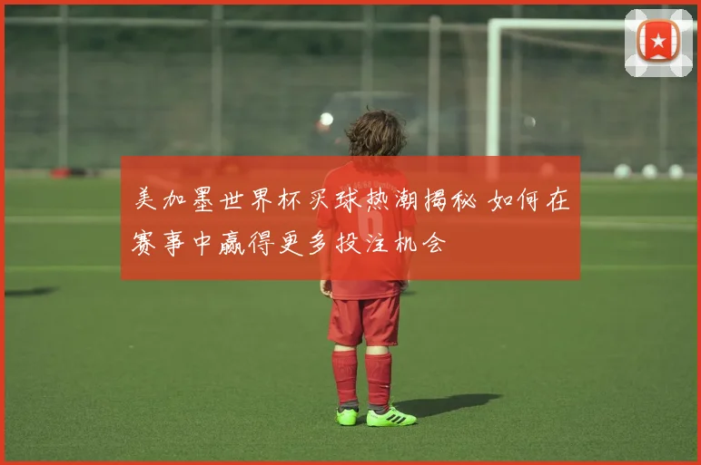 美加墨世界杯买球热潮揭秘 如何在赛事中赢得更多投注机会