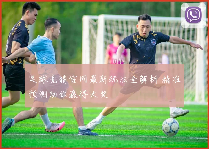 足球竞猜官网最新玩法全解析 精准预测助你赢得大奖