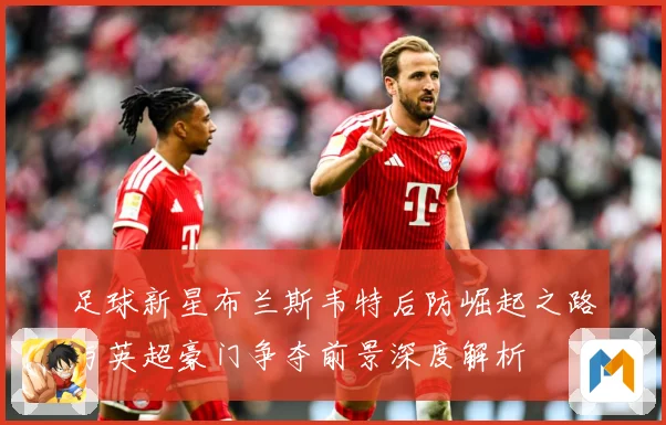 足球新星布兰斯韦特后防崛起之路与英超豪门争夺前景深度解析