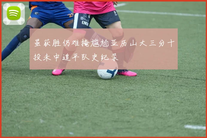 虽获胜仍难掩尴尬亚历山大三分十投未中追平队史纪录