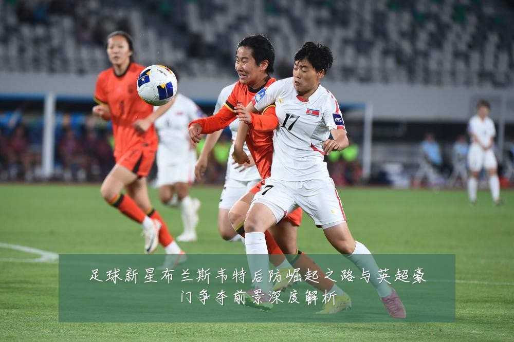足球新星布兰斯韦特后防崛起之路与英超豪门争夺前景深度解析