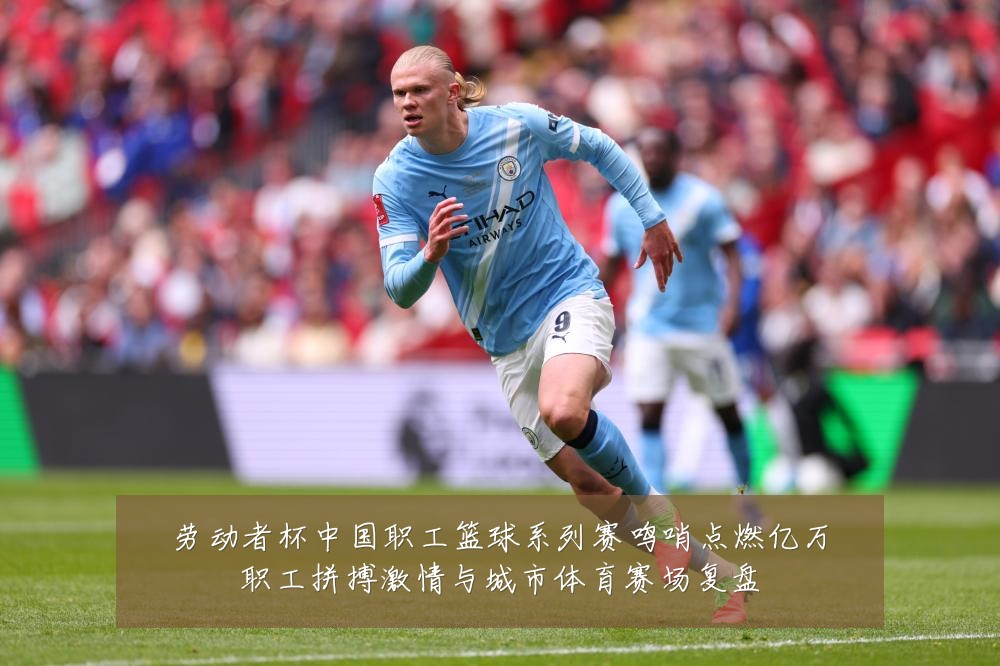 劳动者杯中国职工篮球系列赛鸣哨点燃亿万职工拼搏激情与城市体育赛场复盘